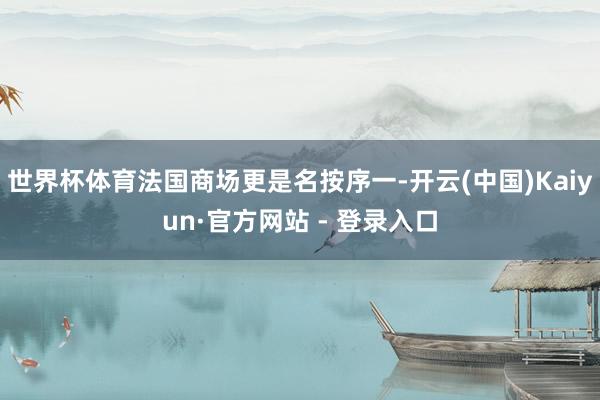 世界杯体育法国商场更是名按序一-开云(中国)Kaiyun·官方网站 - 登录入口