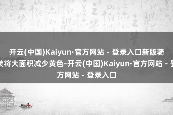 开云(中国)Kaiyun·官方网站 - 登录入口新版骑手服夏装将大面积减少黄色-开云(中国)Kaiyun·官方网站 - 登录入口