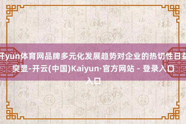 开yun体育网品牌多元化发展趋势对企业的热切性日益突显-开云(中国)Kaiyun·官方网站 - 登录入口