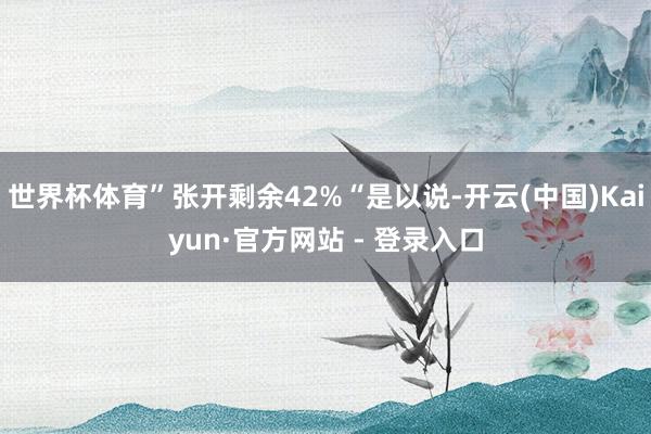 世界杯体育”张开剩余42%“是以说-开云(中国)Kaiyun·官方网站 - 登录入口