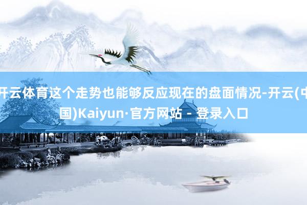 开云体育这个走势也能够反应现在的盘面情况-开云(中国)Kaiyun·官方网站 - 登录入口