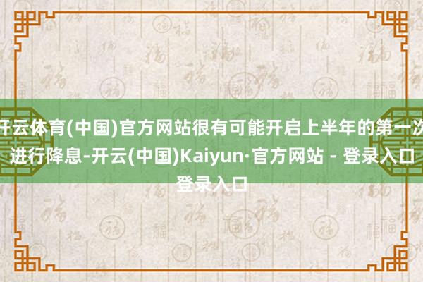 开云体育(中国)官方网站很有可能开启上半年的第一次进行降息-开云(中国)Kaiyun·官方网站 - 登录入口