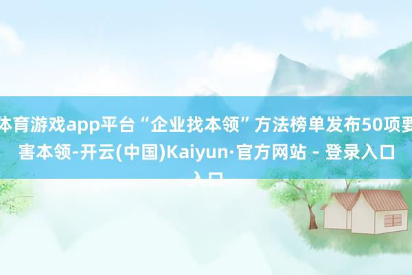 体育游戏app平台“企业找本领”方法榜单发布50项要害本领-开云(中国)Kaiyun·官方网站 - 登录入口