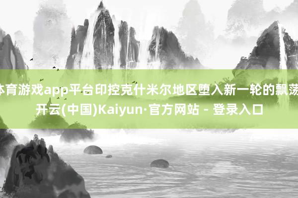 体育游戏app平台印控克什米尔地区堕入新一轮的飘荡-开云(中国)Kaiyun·官方网站 - 登录入口