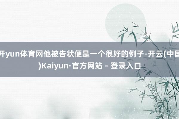 开yun体育网他被告状便是一个很好的例子-开云(中国)Kaiyun·官方网站 - 登录入口