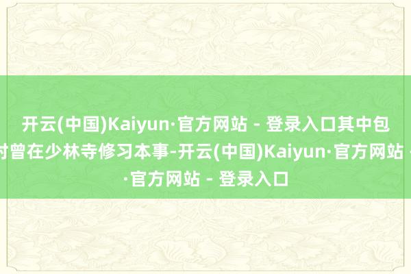 开云(中国)Kaiyun·官方网站 - 登录入口其中包括他年青时曾在少林寺修习本事-开云(中国)Kaiyun·官方网站 - 登录入口