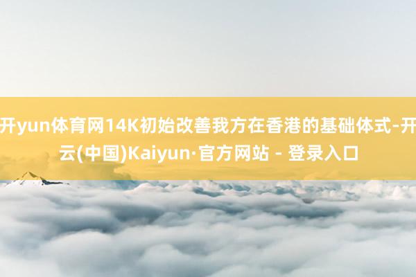 开yun体育网14K初始改善我方在香港的基础体式-开云(中国)Kaiyun·官方网站 - 登录入口