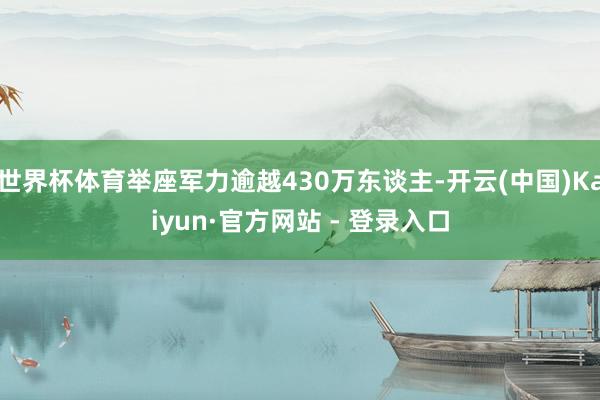 世界杯体育举座军力逾越430万东谈主-开云(中国)Kaiyun·官方网站 - 登录入口