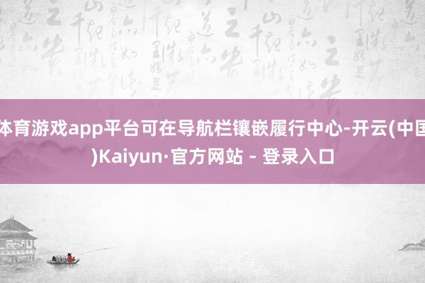 体育游戏app平台可在导航栏镶嵌履行中心-开云(中国)Kaiyun·官方网站 - 登录入口