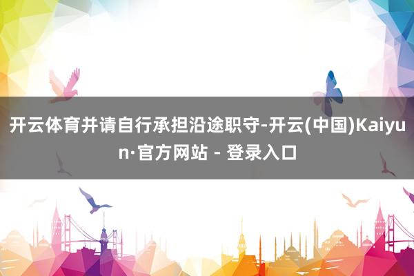 开云体育并请自行承担沿途职守-开云(中国)Kaiyun·官方网站 - 登录入口