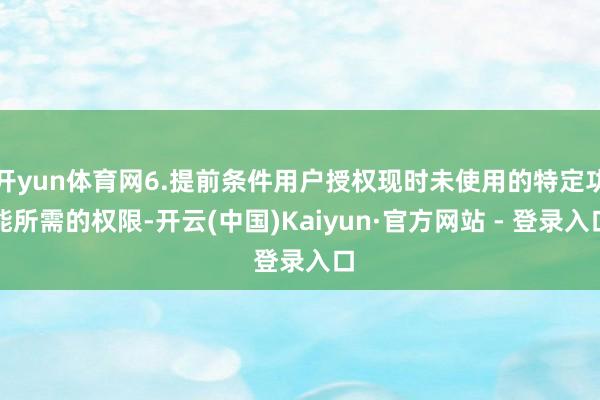 开yun体育网6.提前条件用户授权现时未使用的特定功能所需的权限-开云(中国)Kaiyun·官方网站 - 登录入口