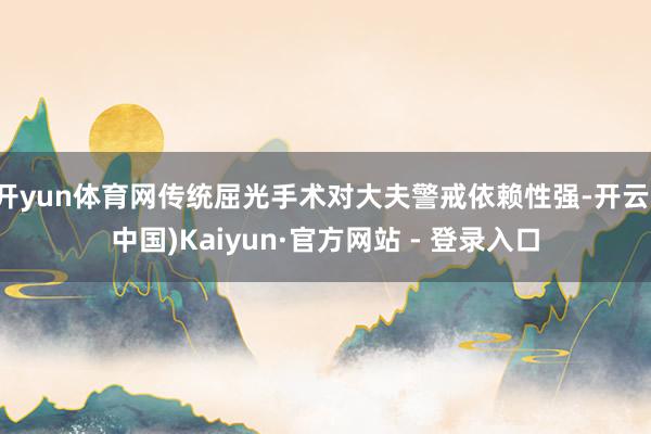 开yun体育网传统屈光手术对大夫警戒依赖性强-开云(中国)Kaiyun·官方网站 - 登录入口