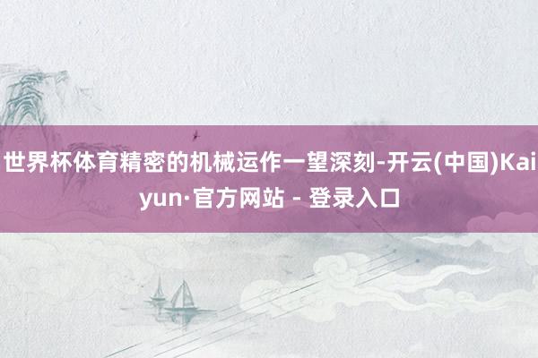 世界杯体育精密的机械运作一望深刻-开云(中国)Kaiyun·官方网站 - 登录入口