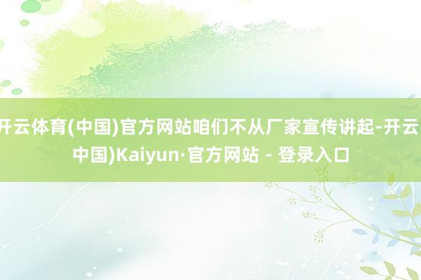 开云体育(中国)官方网站咱们不从厂家宣传讲起-开云(中国)Kaiyun·官方网站 - 登录入口