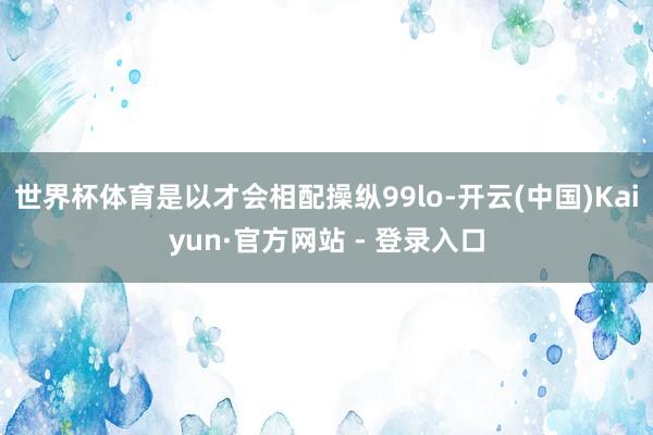 世界杯体育是以才会相配操纵99lo-开云(中国)Kaiyun·官方网站 - 登录入口