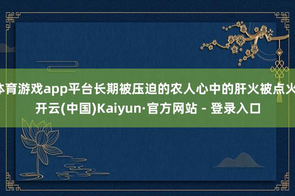 体育游戏app平台长期被压迫的农人心中的肝火被点火-开云(中国)Kaiyun·官方网站 - 登录入口