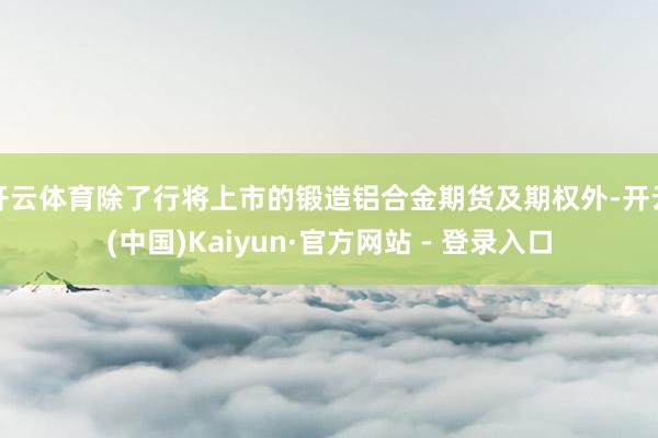 开云体育除了行将上市的锻造铝合金期货及期权外-开云(中国)Kaiyun·官方网站 - 登录入口