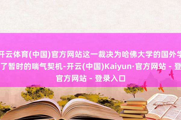 开云体育(中国)官方网站这一裁决为哈佛大学的国外学生带来了暂时的喘气契机-开云(中国)Kaiyun·官方网站 - 登录入口