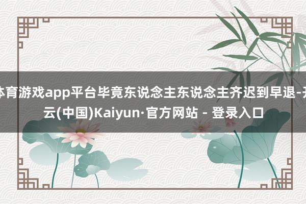 体育游戏app平台毕竟东说念主东说念主齐迟到早退-开云(中国)Kaiyun·官方网站 - 登录入口