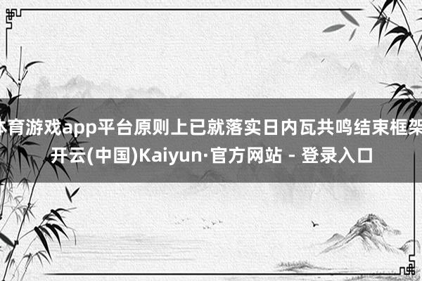 体育游戏app平台原则上已就落实日内瓦共鸣结束框架-开云(中国)Kaiyun·官方网站 - 登录入口