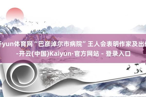 开yun体育网“巴彦淖尔市病院”王人会表明作家及出处-开云(中国)Kaiyun·官方网站 - 登录入口