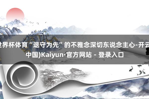 世界杯体育“退守为先”的不雅念深切东说念主心-开云(中国)Kaiyun·官方网站 - 登录入口
