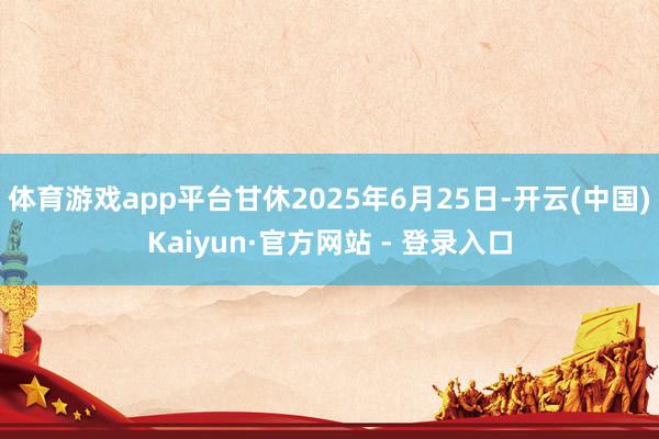 体育游戏app平台甘休2025年6月25日-开云(中国)Kaiyun·官方网站 - 登录入口