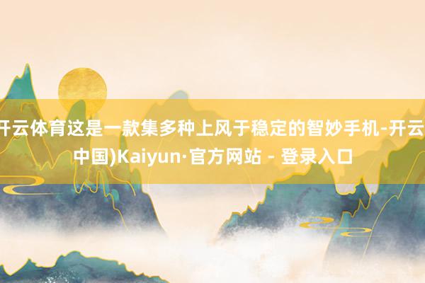 开云体育这是一款集多种上风于稳定的智妙手机-开云(中国)Kaiyun·官方网站 - 登录入口