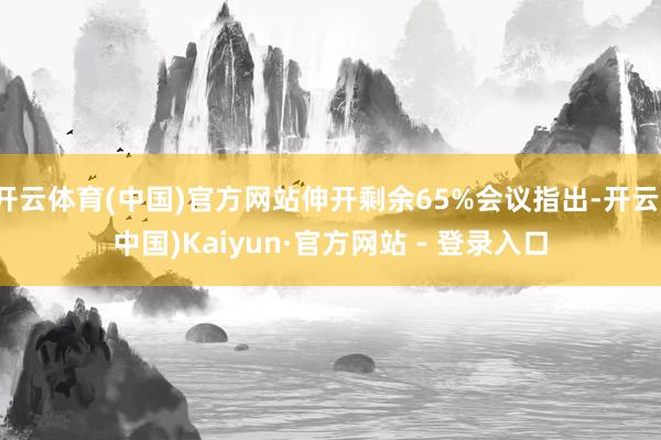 开云体育(中国)官方网站伸开剩余65%会议指出-开云(中国)Kaiyun·官方网站 - 登录入口
