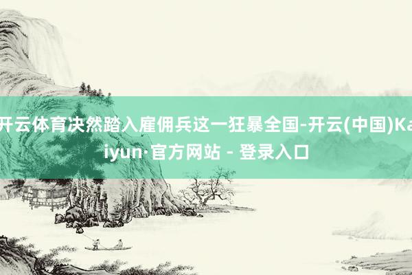 开云体育决然踏入雇佣兵这一狂暴全国-开云(中国)Kaiyun·官方网站 - 登录入口
