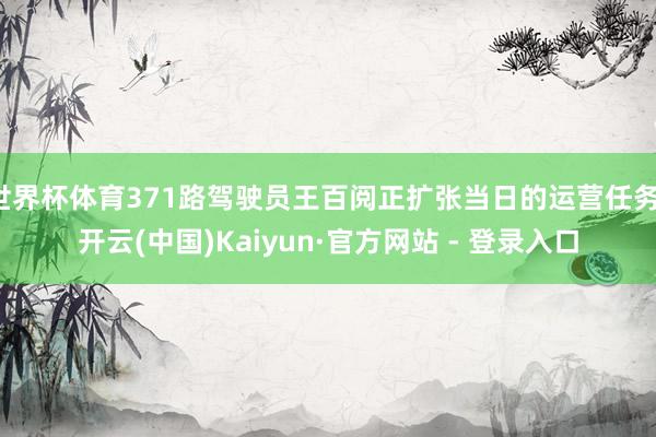 世界杯体育371路驾驶员王百阅正扩张当日的运营任务-开云(中国)Kaiyun·官方网站 - 登录入口