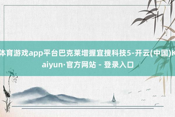 体育游戏app平台巴克莱增握宜搜科技5-开云(中国)Kaiyun·官方网站 - 登录入口