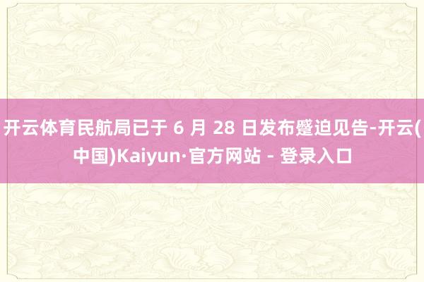 开云体育民航局已于 6 月 28 日发布蹙迫见告-开云(中国)Kaiyun·官方网站 - 登录入口