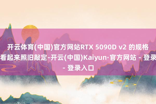 开云体育(中国)官方网站RTX 5090D v2 的规格当今看起来照旧敲定-开云(中国)Kaiyun·官方网站 - 登录入口
