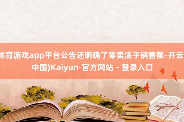 体育游戏app平台公告还明确了零卖法子销售额-开云(中国)Kaiyun·官方网站 - 登录入口
