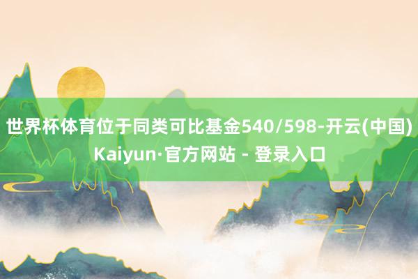 世界杯体育位于同类可比基金540/598-开云(中国)Kaiyun·官方网站 - 登录入口