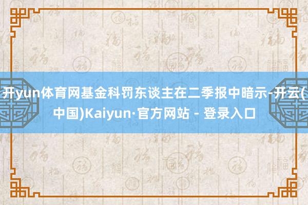 开yun体育网　　基金科罚东谈主在二季报中暗示-开云(中国)Kaiyun·官方网站 - 登录入口