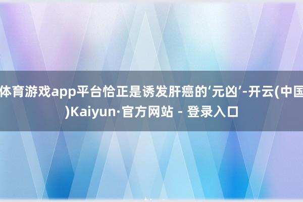 体育游戏app平台恰正是诱发肝癌的‘元凶’-开云(中国)Kaiyun·官方网站 - 登录入口