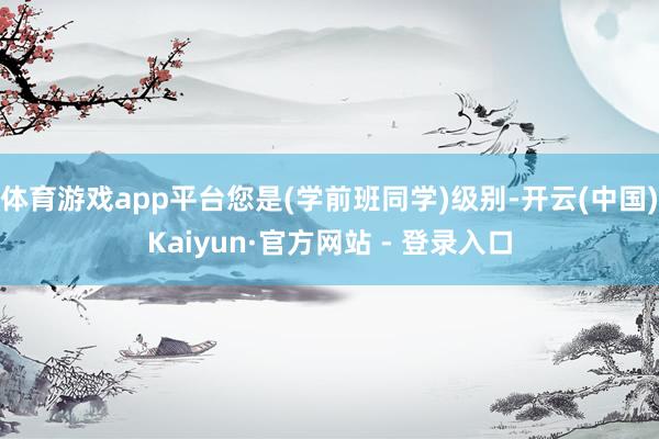 体育游戏app平台您是(学前班同学)级别-开云(中国)Kaiyun·官方网站 - 登录入口