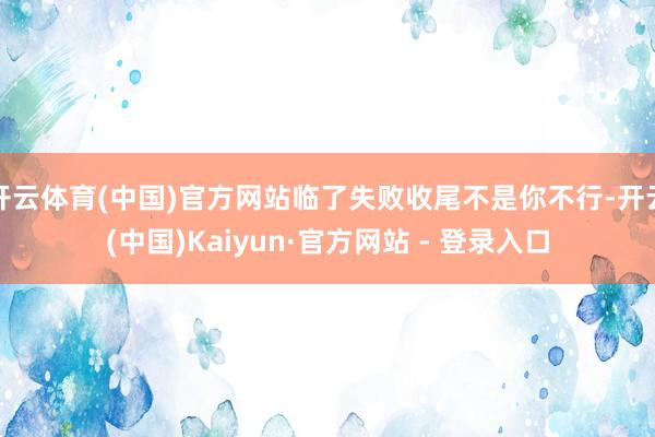 开云体育(中国)官方网站临了失败收尾不是你不行-开云(中国)Kaiyun·官方网站 - 登录入口