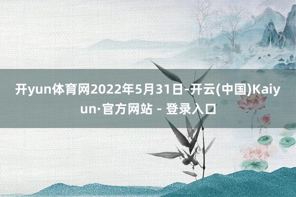 开yun体育网　　2022年5月31日-开云(中国)Kaiyun·官方网站 - 登录入口