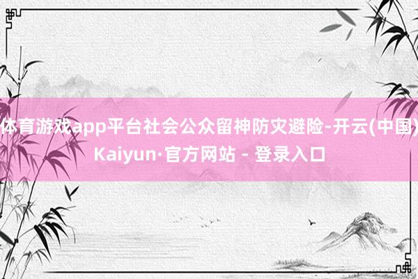 体育游戏app平台社会公众留神防灾避险-开云(中国)Kaiyun·官方网站 - 登录入口