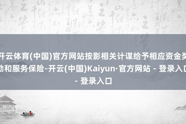 开云体育(中国)官方网站按影相关计谋给予相应资金奖励和服务保险-开云(中国)Kaiyun·官方网站 - 登录入口