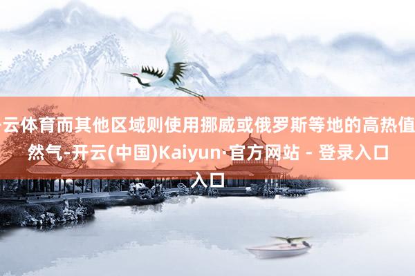 开云体育而其他区域则使用挪威或俄罗斯等地的高热值自然气-开云(中国)Kaiyun·官方网站 - 登录入口