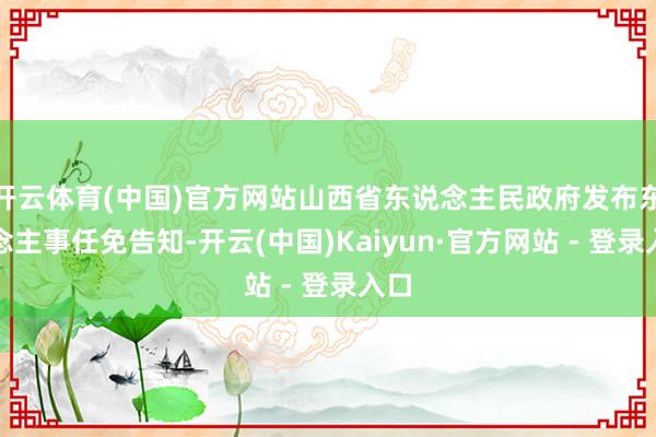 开云体育(中国)官方网站山西省东说念主民政府发布东说念主事任免告知-开云(中国)Kaiyun·官方网站 - 登录入口