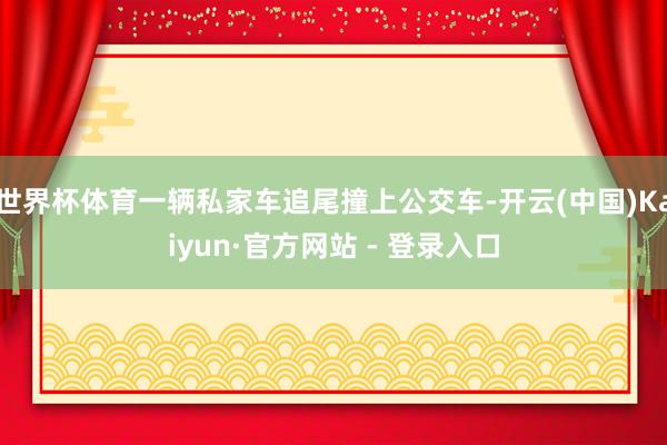 世界杯体育一辆私家车追尾撞上公交车-开云(中国)Kaiyun·官方网站 - 登录入口