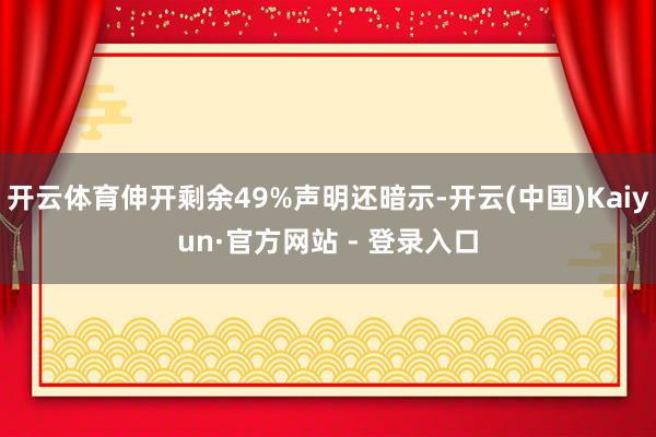 开云体育伸开剩余49%声明还暗示-开云(中国)Kaiyun·官方网站 - 登录入口