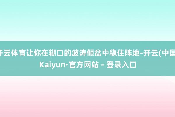 开云体育让你在糊口的波涛倾盆中稳住阵地-开云(中国)Kaiyun·官方网站 - 登录入口