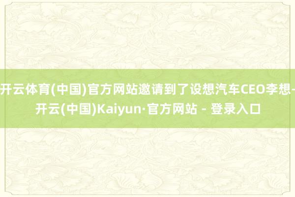 开云体育(中国)官方网站邀请到了设想汽车CEO李想-开云(中国)Kaiyun·官方网站 - 登录入口