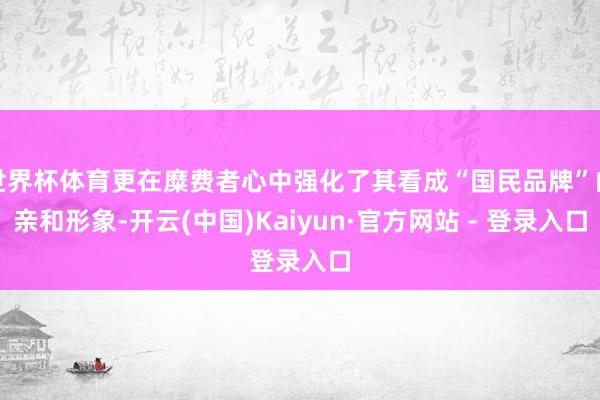 世界杯体育更在糜费者心中强化了其看成“国民品牌”的亲和形象-开云(中国)Kaiyun·官方网站 - 登录入口